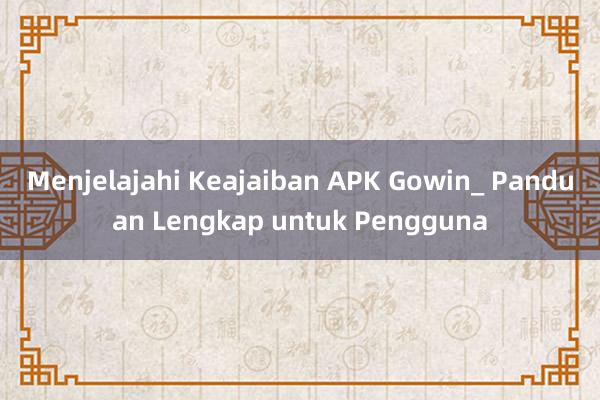 Menjelajahi Keajaiban APK Gowin_ Panduan Lengkap untuk Pengguna