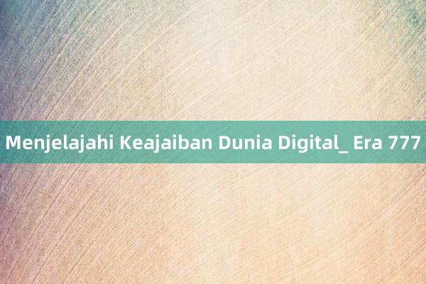 Menjelajahi Keajaiban Dunia Digital_ Era 777