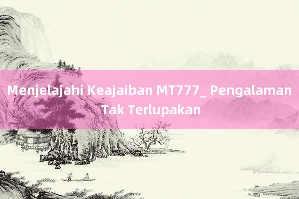 Menjelajahi Keajaiban MT777_ Pengalaman Tak Terlupakan