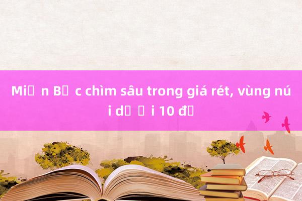 Miền Bắc chìm sâu trong giá rét， vùng núi dưới 10 độ