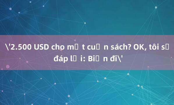 '2.500 USD cho một cuốn sách? OK， tôi sẽ đáp lại: Biến đi'