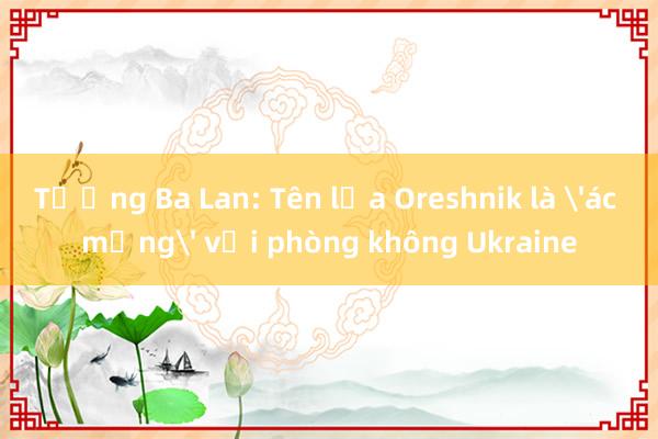 Tướng Ba Lan: Tên lửa Oreshnik là 'ác mộng' với phòng không Ukraine