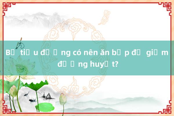 Bị tiểu đường có nên ăn bắp để giảm đường huyết?