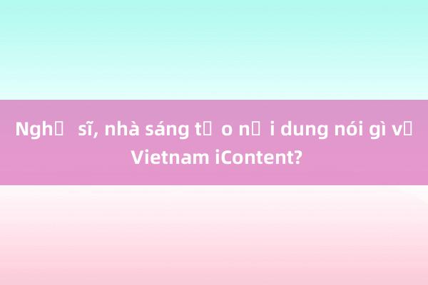 Nghệ sĩ， nhà sáng tạo nội dung nói gì về Vietnam iContent?