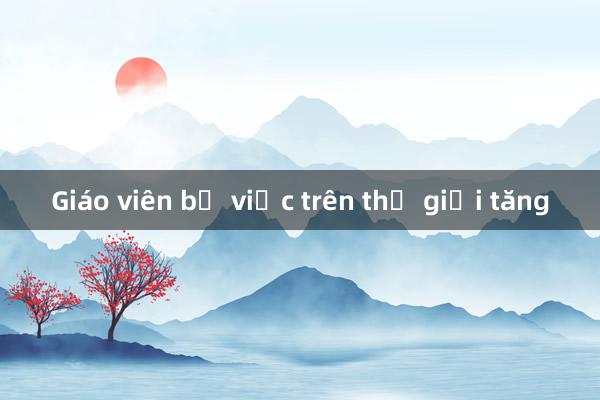 Giáo viên bỏ việc trên thế giới tăng