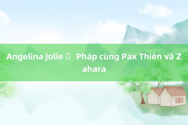 Angelina Jolie ở Pháp cùng Pax Thiên và Zahara