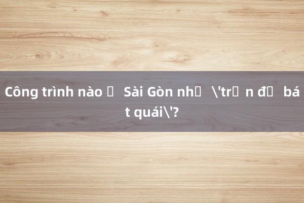 Công trình nào ở Sài Gòn như 'trận đồ bát quái'?