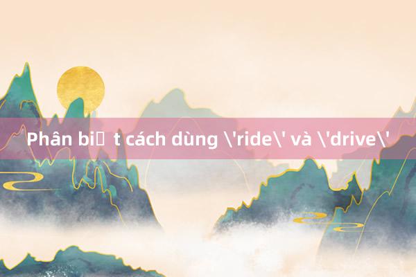 Phân biệt cách dùng 'ride' và 'drive'