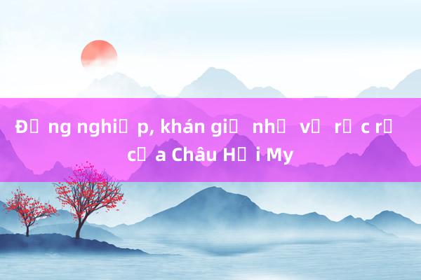 Đồng nghiệp， khán giả nhớ vẻ rực rỡ của Châu Hải My