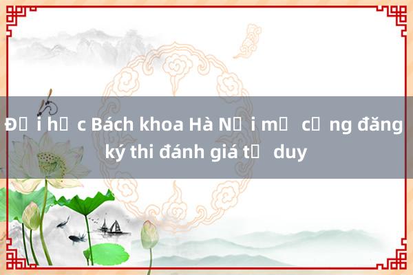 Đại học Bách khoa Hà Nội mở cổng đăng ký thi đánh giá tư duy