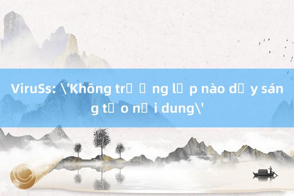 ViruSs: 'Không trường lớp nào dạy sáng tạo nội dung'