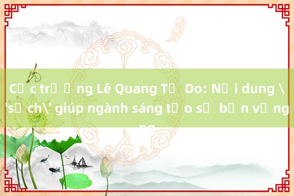 Cục trưởng Lê Quang Tự Do: Nội dung 'sạch' giúp ngành sáng tạo số bền vững