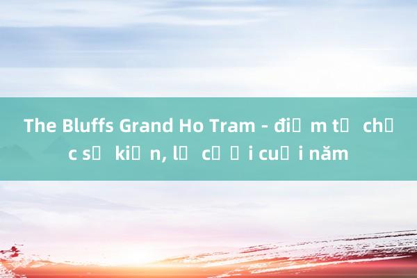 The Bluffs Grand Ho Tram - điểm tổ chức sự kiện， lễ cưới cuối năm