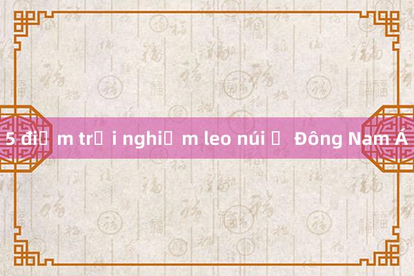 5 điểm trải nghiệm leo núi ở Đông Nam Á