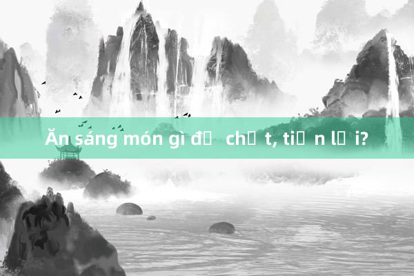 Ăn sáng món gì đủ chất, tiện lợi?