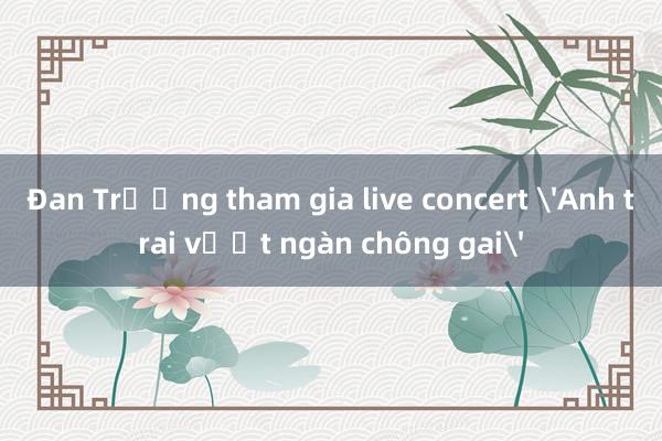 Đan Trường tham gia live concert 'Anh trai vượt ngàn chông gai'