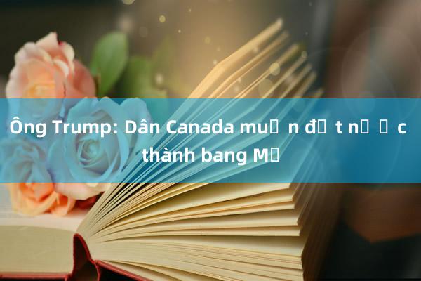 Ông Trump: Dân Canada muốn đất nước thành bang Mỹ