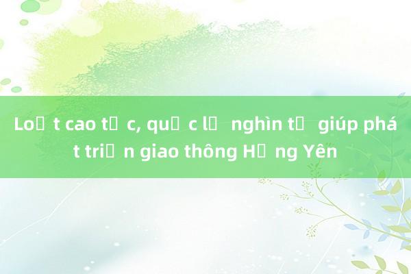 Loạt cao tốc， quốc lộ nghìn tỷ giúp phát triển giao thông Hưng Yên