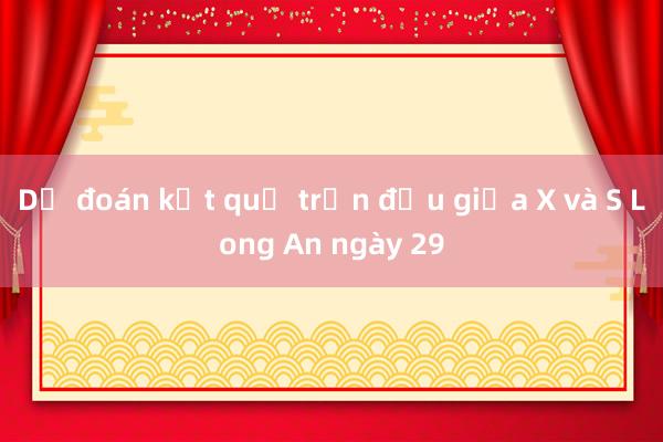 Dự đoán kết quả trận đấu giữa X và S Long An ngày 29