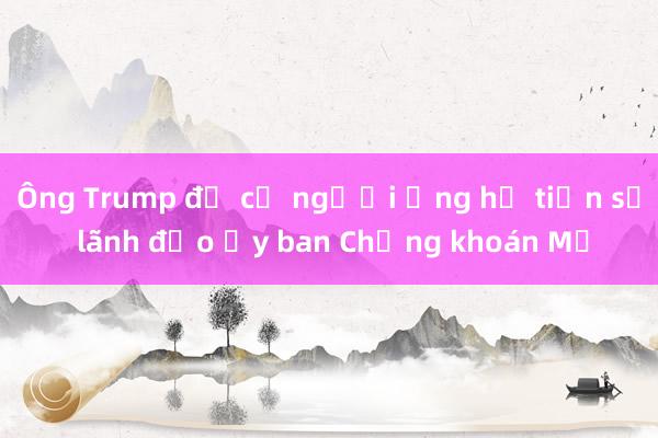 Ông Trump đề cử người ủng hộ tiền số lãnh đạo Ủy ban Chứng khoán Mỹ