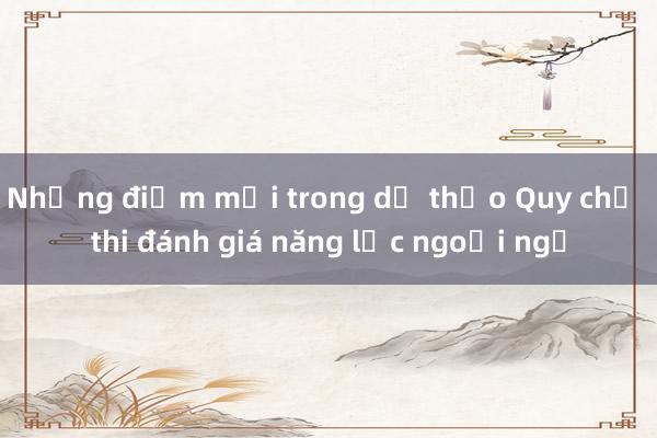 Những điểm mới trong dự thảo Quy chế thi đánh giá năng lực ngoại ngữ