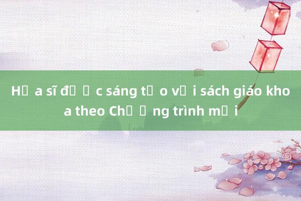 Họa sĩ được sáng tạo với sách giáo khoa theo Chương trình mới