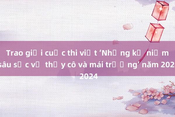 Trao giải cuộc thi viết ‘Những kỷ niệm sâu sắc về thầy cô và mái trường’ năm 2024