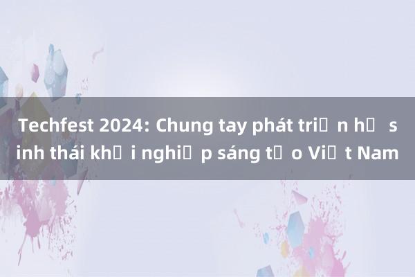 Techfest 2024: Chung tay phát triển hệ sinh thái khởi nghiệp sáng tạo Việt Nam