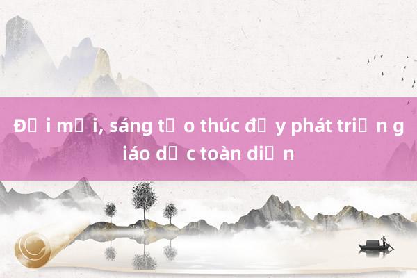 Đổi mới， sáng tạo thúc đẩy phát triển giáo dục toàn diện