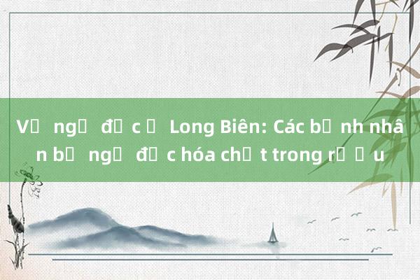 Vụ ngộ độc ở Long Biên: Các bệnh nhân bị ngộ độc hóa chất trong rượu