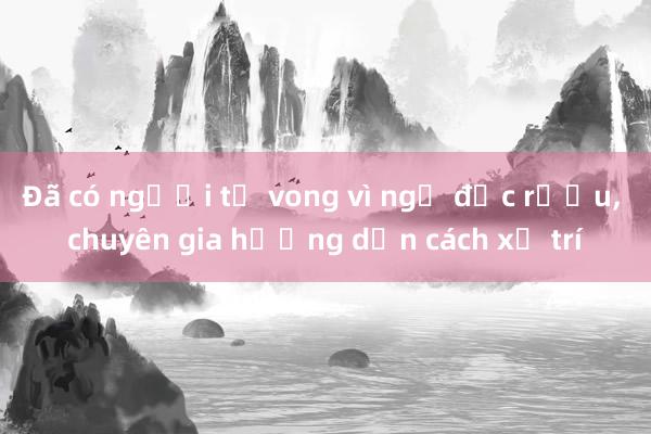 Đã có người tử vong vì ngộ độc rượu， chuyên gia hướng dẫn cách xử trí