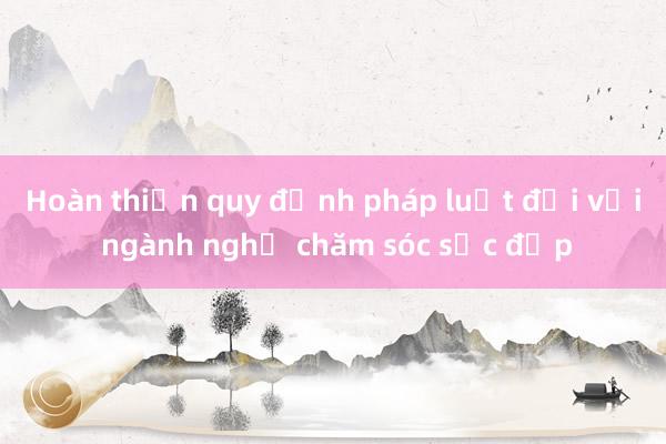 Hoàn thiện quy định pháp luật đối với ngành nghề chăm sóc sắc đẹp