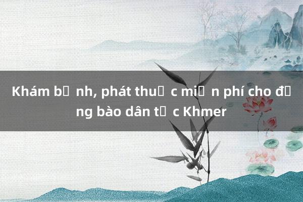 Khám bệnh， phát thuốc miễn phí cho đồng bào dân tộc Khmer