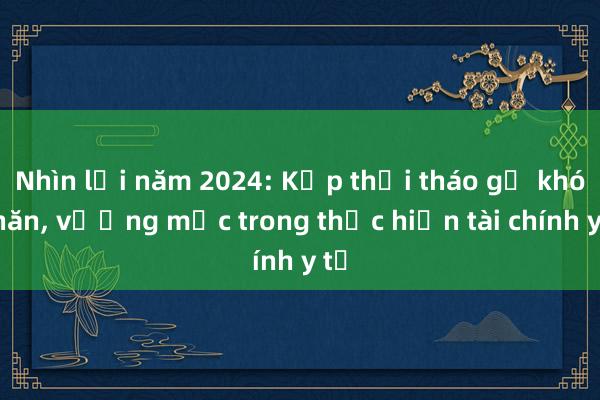 Nhìn lại năm 2024: Kịp thời tháo gỡ khó khăn， vướng mắc trong thực hiện tài chính y tế