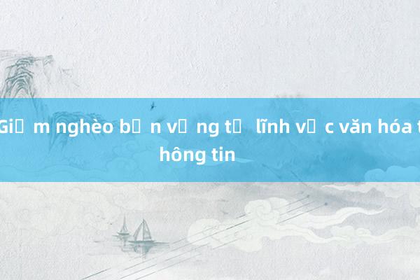 Giảm nghèo bền vững từ lĩnh vực văn hóa thông tin      