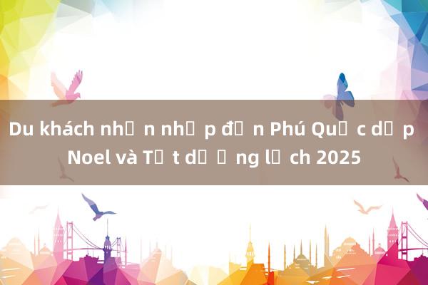 Du khách nhộn nhịp đến Phú Quốc dịp Noel và Tết dương lịch 2025