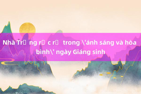 Nhà Trắng rực rỡ trong 'ánh sáng và hòa bình' ngày Giáng sinh