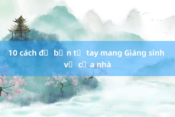 10 cách để bạn tự tay mang Giáng sinh về cửa nhà