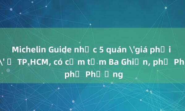 Michelin Guide nhắc 5 quán 'giá phải chăng' ở TP.HCM， có cơm tấm Ba Ghiền， phở Phượng