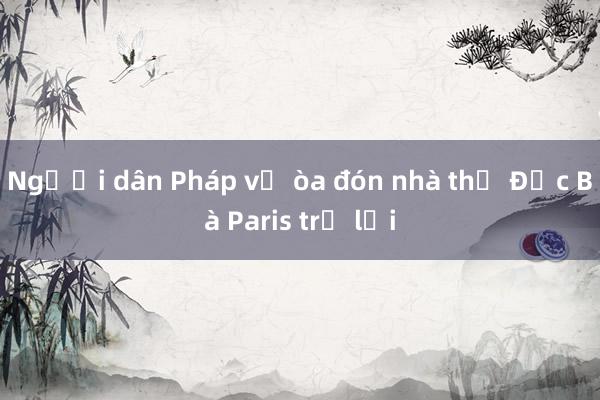 Người dân Pháp vỡ òa đón nhà thờ Đức Bà Paris trở lại