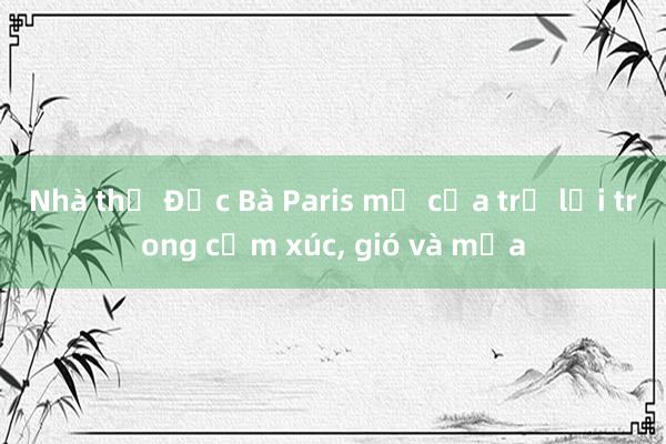 Nhà thờ Đức Bà Paris mở cửa trở lại trong cảm xúc， gió và mưa