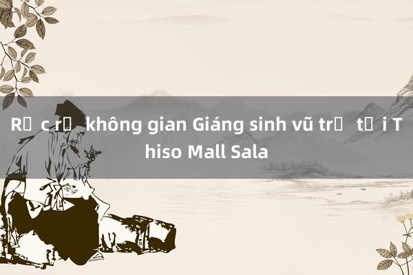 Rực rỡ không gian Giáng sinh vũ trụ tại Thiso Mall Sala