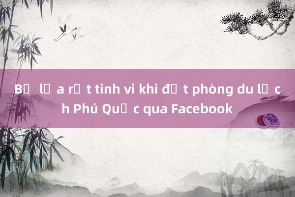 Bị lừa rất tinh vi khi đặt phòng du lịch Phú Quốc qua Facebook