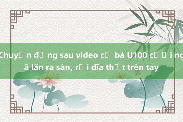 Chuyện đằng sau video cụ bà U100 cười ngã lăn ra sàn， rơi đĩa thịt trên tay