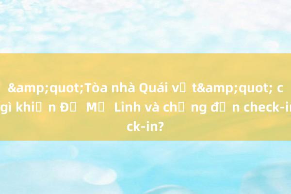 &quot;Tòa nhà Quái vật&quot; có gì khiến Đỗ Mỹ Linh và chồng đến check-in?