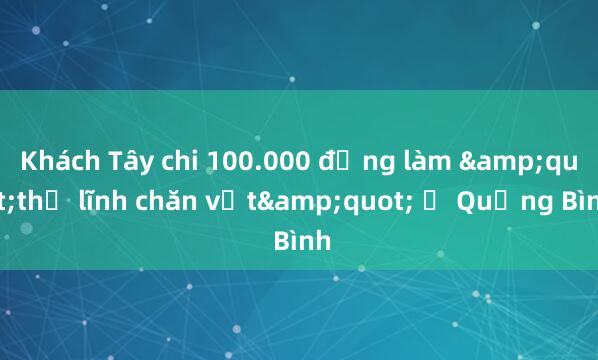 Khách Tây chi 100.000 đồng làm &quot;thủ lĩnh chăn vịt&quot; ở Quảng Bình