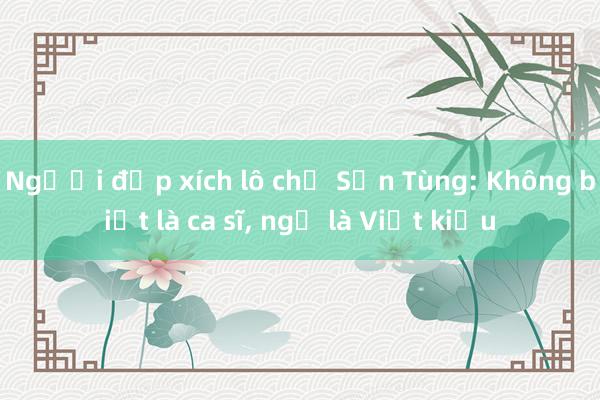 Người đạp xích lô chở Sơn Tùng: Không biết là ca sĩ， ngỡ là Việt kiều