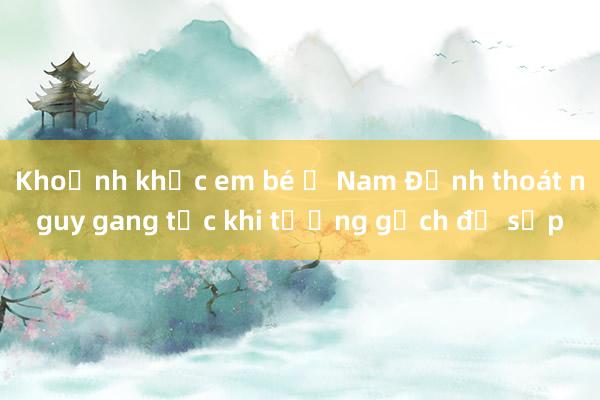 Khoảnh khắc em bé ở Nam Định thoát nguy gang tấc khi tường gạch đổ sập