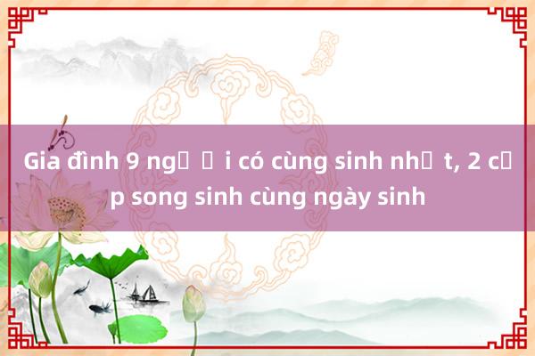 Gia đình 9 người có cùng sinh nhật, 2 cặp song sinh cùng ngày sinh