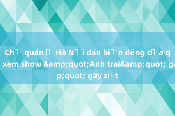 Chủ quán ở Hà Nội dán biển đóng cửa quán đi xem show &quot;Anh trai&quot; gây sốt